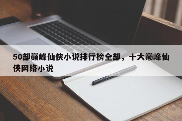 50部巅峰仙侠小说排行榜全部，十大巅峰仙侠网络小说