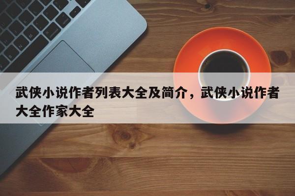 武侠小说作者列表大全及简介，武侠小说作者大全作家大全
