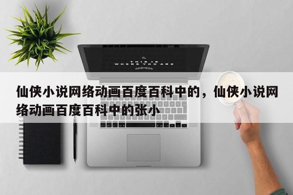 仙侠小说网络动画百度百科中的，仙侠小说网络动画百度百科中的张小