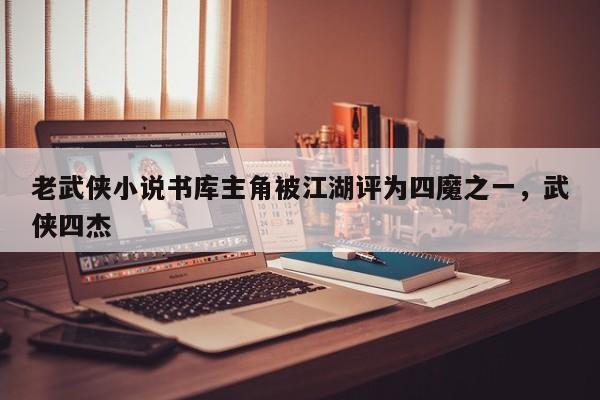 老武侠小说书库主角被江湖评为四魔之一，武侠四杰