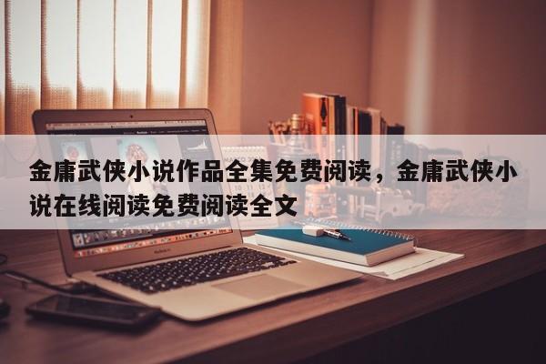 金庸武侠小说作品全集免费阅读，金庸武侠小说在线阅读免费阅读全文