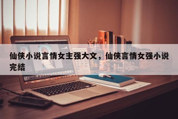 仙侠小说言情女主强大文，仙侠言情女强小说完结