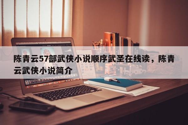 陈青云57部武侠小说顺序武圣在线读，陈青云武侠小说简介