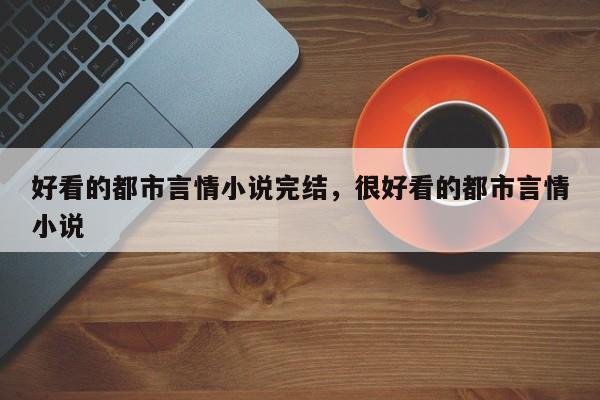好看的都市言情小说完结，很好看的都市言情小说