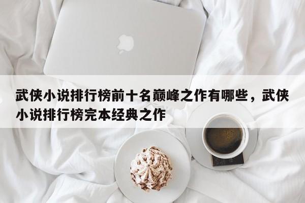 武侠小说排行榜前十名巅峰之作有哪些，武侠小说排行榜完本经典之作