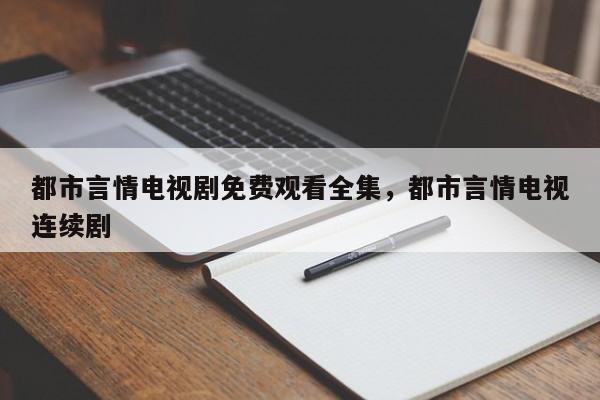 都市言情电视剧免费观看全集，都市言情电视连续剧