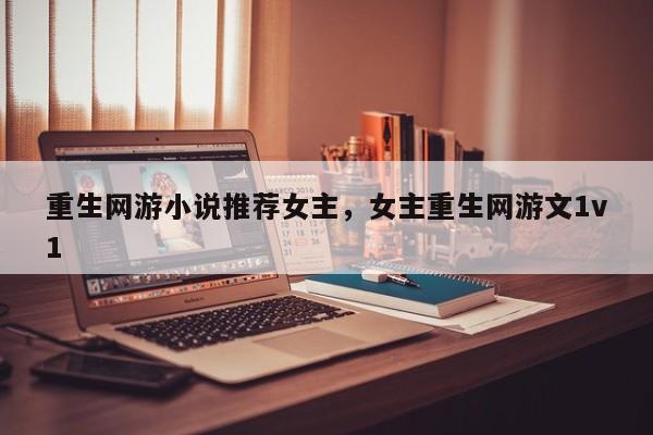 重生网游小说推荐女主，女主重生网游文1v1