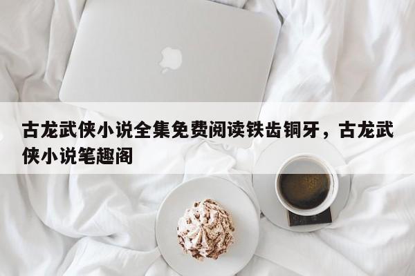 古龙武侠小说全集免费阅读铁齿铜牙，古龙武侠小说笔趣阁