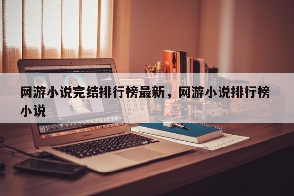 网游小说完结排行榜最新，网游小说排行榜 小说