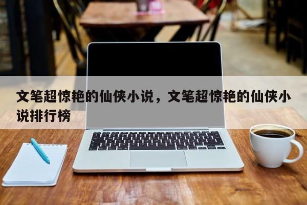 文笔超惊艳的仙侠小说，文笔超惊艳的仙侠小说排行榜