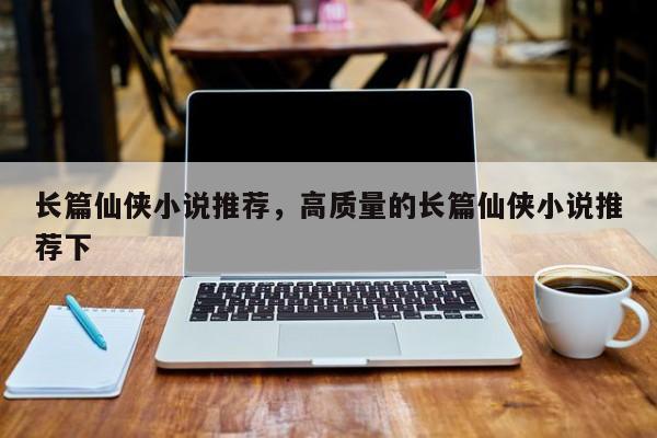 长篇仙侠小说推荐，高质量的长篇仙侠小说推荐下