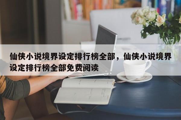 仙侠小说境界设定排行榜全部，仙侠小说境界设定排行榜全部免费阅读