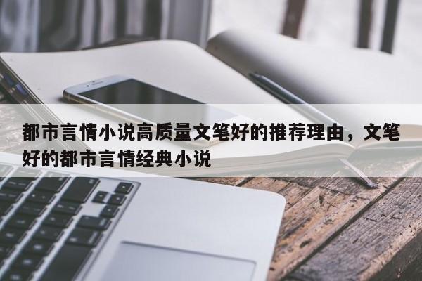都市言情小说高质量文笔好的推荐理由，文笔好的都市言情经典小说