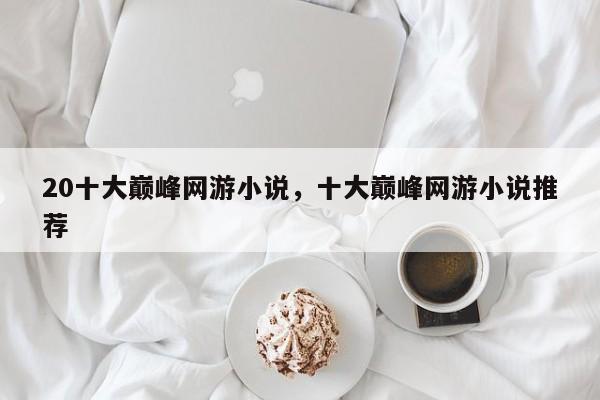 20十大巅峰网游小说，十大巅峰网游小说推荐