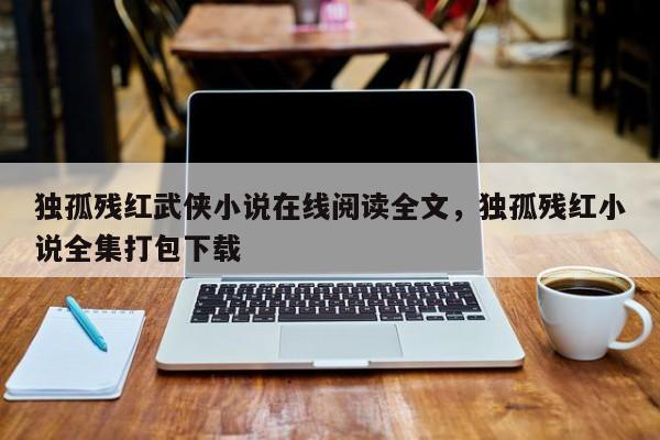 独孤残红武侠小说在线阅读全文，独孤残红小说全集打包下载