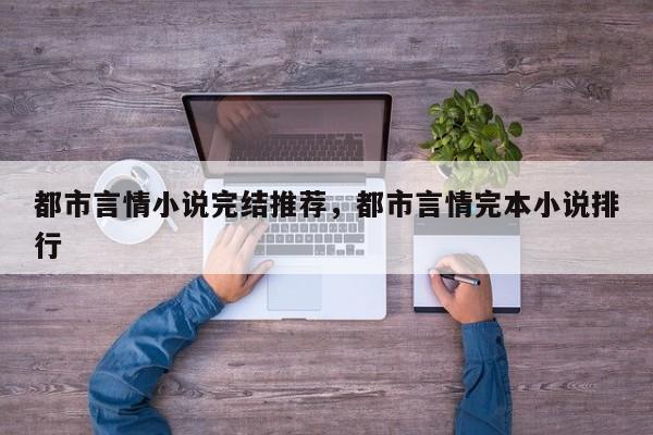 都市言情小说完结推荐，都市言情完本小说排行