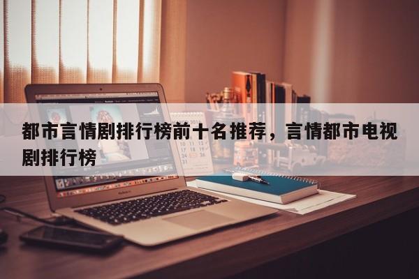 都市言情剧排行榜前十名推荐,言情都市电视剧排行榜