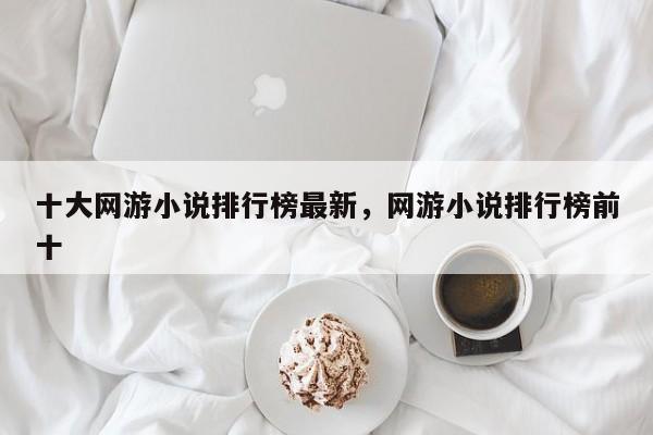 十大网游小说排行榜最新，网游小说排行榜前十
