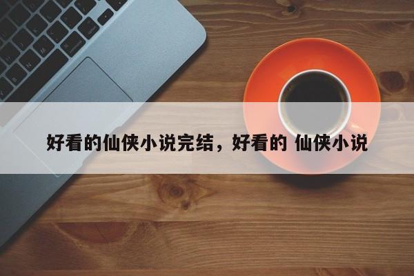 好看的仙侠小说完结，好看的 仙侠小说