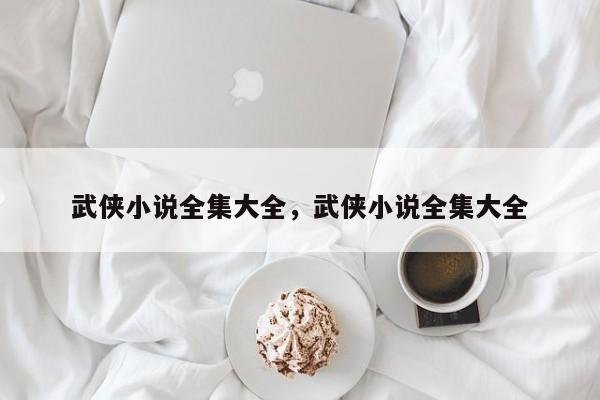 武侠小说全集大全，武侠小说全集大全