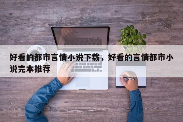 好看的都市言情小说下载，好看的言情都市小说完本推荐