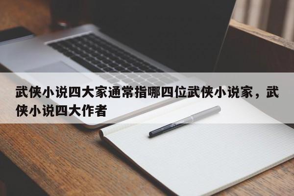 武侠小说四大家通常指哪四位武侠小说家，武侠小说四大作者
