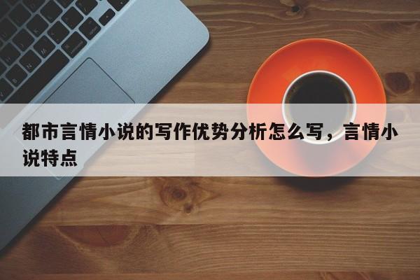 都市言情小说的写作优势分析怎么写，言情小说特点
