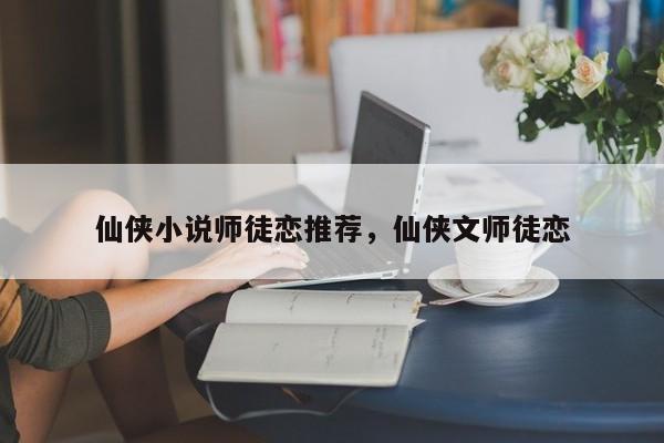 仙侠小说师徒恋推荐，仙侠文师徒恋