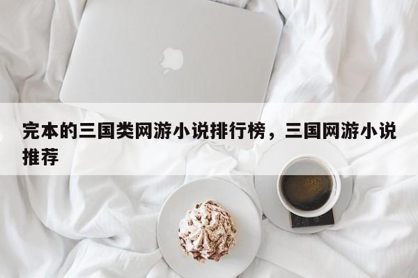 完本的三国类网游小说排行榜，三国网游小说推荐