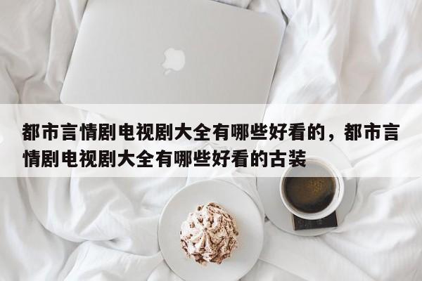 都市言情剧电视剧大全有哪些好看的，都市言情剧电视剧大全有哪些好看的古装