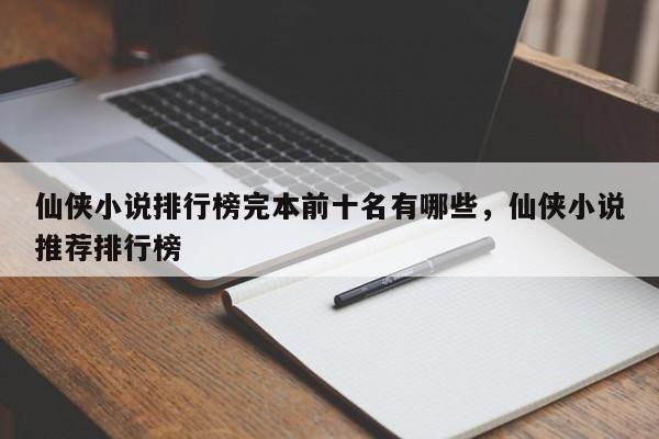 仙侠小说排行榜完本前十名有哪些，仙侠小说推荐排行榜