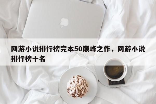 网游小说排行榜完本50巅峰之作，网游小说排行榜十名