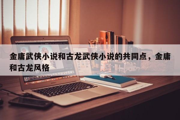 金庸武侠小说和古龙武侠小说的共同点，金庸和古龙风格