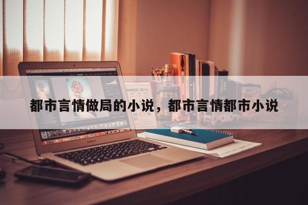 都市言情做局的小说，都市言情都市小说