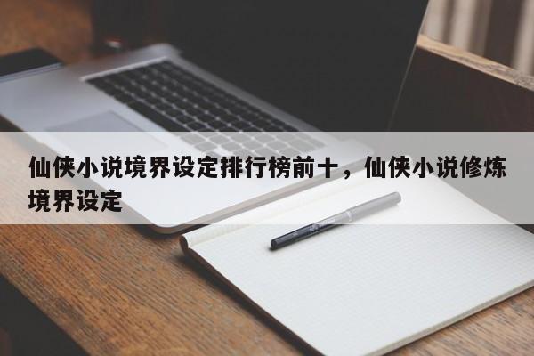 仙侠小说境界设定排行榜前十，仙侠小说修炼境界设定