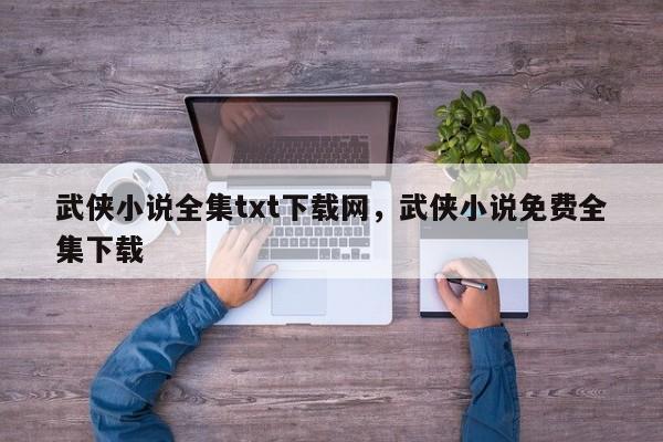 武侠小说全集txt下载网，武侠小说免费全集下载