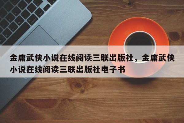 金庸武侠小说在线阅读三联出版社，金庸武侠小说在线阅读三联出版社电子书