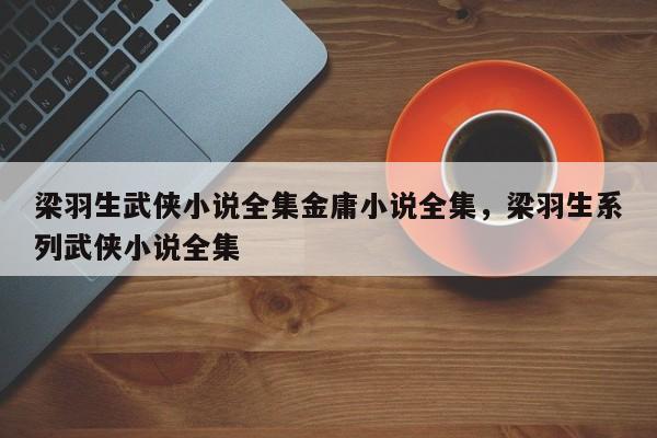 梁羽生武侠小说全集金庸小说全集，梁羽生系列武侠小说全集