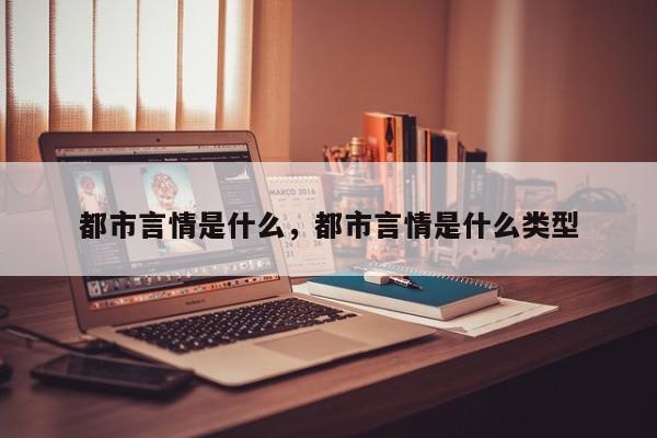 都市言情是什么，都市言情是什么类型