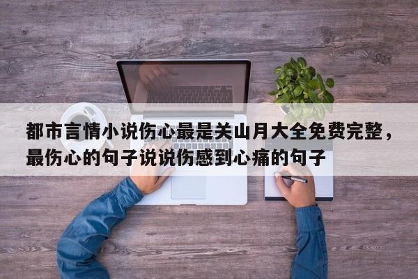 都市言情小说伤心最是关山月大全免费完整，最伤心的句子说说伤感到心痛的句子