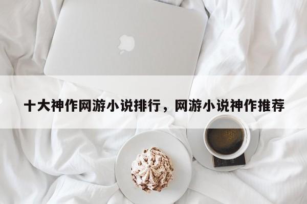 十大神作网游小说排行，网游小说神作推荐