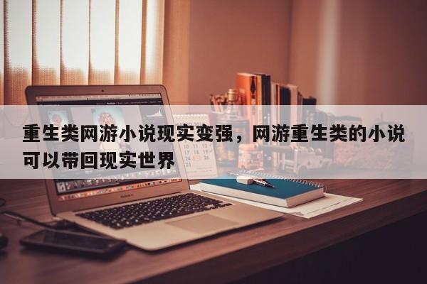 重生类网游小说现实变强，网游重生类的小说可以带回现实世界