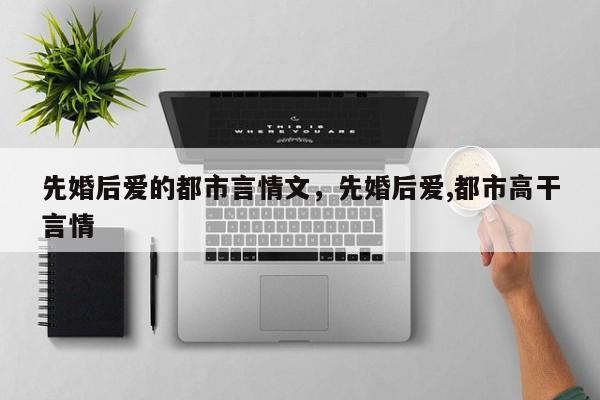 先婚后爱的都市言情文，先婚后爱,都市高干言情