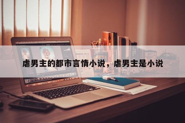 虐男主的都市言情小说，虐男主是小说