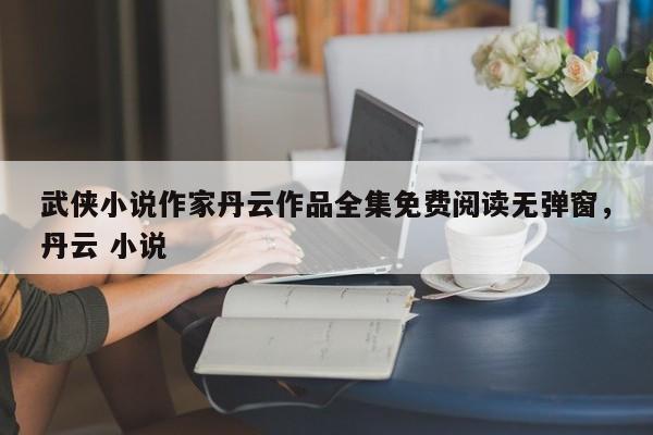 武侠小说作家丹云作品全集免费阅读无弹窗，丹云 小说