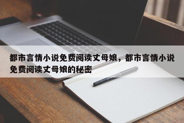 都市言情小说免费阅读丈母娘，都市言情小说免费阅读丈母娘的秘密