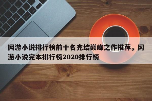 网游小说排行榜前十名完结巅峰之作推荐，网游小说完本排行榜2020排行榜