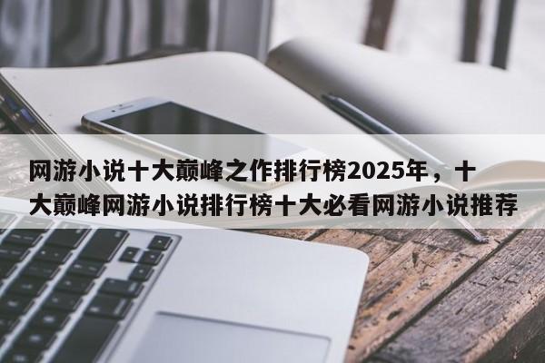 网游小说十大巅峰之作排行榜2025年，十大巅峰网游小说排行榜十大必看网游小说推荐
