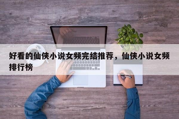 好看的仙侠小说女频完结推荐，仙侠小说女频排行榜