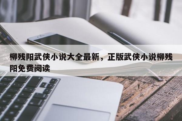 柳残阳武侠小说大全最新，正版武侠小说柳残阳免费阅读